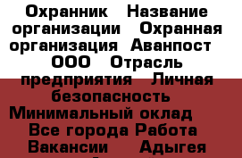 Охранник › Название организации ­ Охранная организация "Аванпост", ООО › Отрасль предприятия ­ Личная безопасность › Минимальный оклад ­ 1 - Все города Работа » Вакансии   . Адыгея респ.,Адыгейск г.